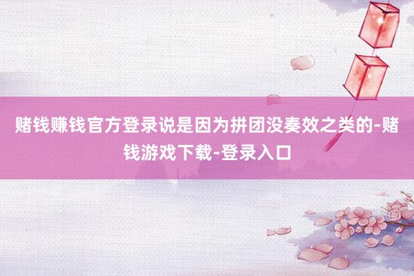 赌钱赚钱官方登录说是因为拼团没奏效之类的-赌钱游戏下载-登录入口
