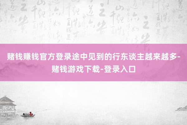 赌钱赚钱官方登录途中见到的行东谈主越来越多-赌钱游戏下载-登录入口