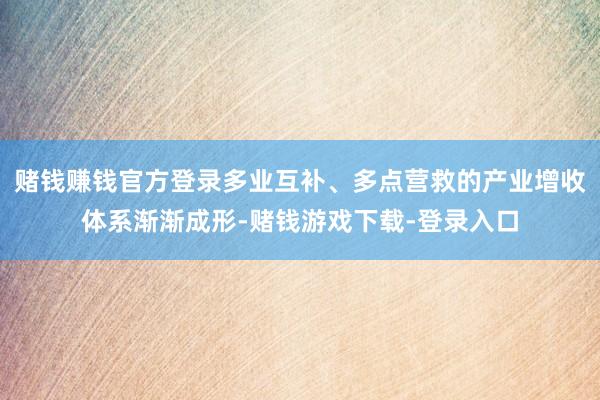 赌钱赚钱官方登录多业互补、多点营救的产业增收体系渐渐成形-赌钱游戏下载-登录入口