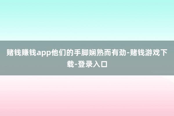 赌钱赚钱app他们的手脚娴熟而有劲-赌钱游戏下载-登录入口