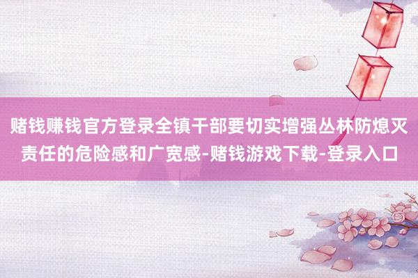 赌钱赚钱官方登录全镇干部要切实增强丛林防熄灭责任的危险感和广宽感-赌钱游戏下载-登录入口