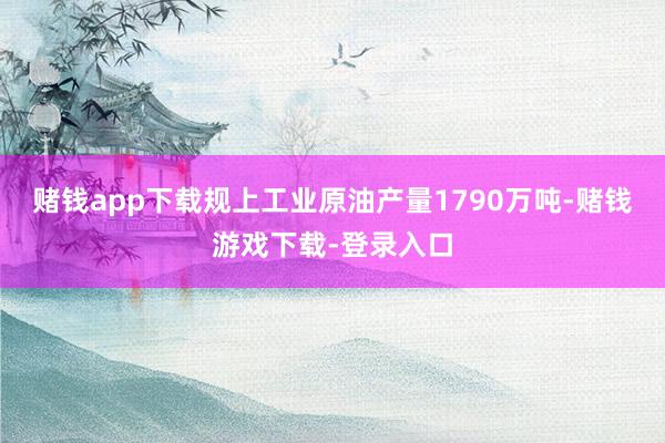 赌钱app下载规上工业原油产量1790万吨-赌钱游戏下载-登录入口