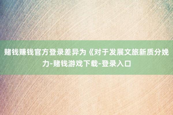 赌钱赚钱官方登录差异为《对于发展文旅新质分娩力-赌钱游戏下载-登录入口