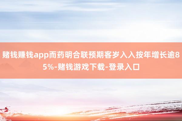 赌钱赚钱app而药明合联预期客岁入入按年增长逾85%-赌钱游戏下载-登录入口