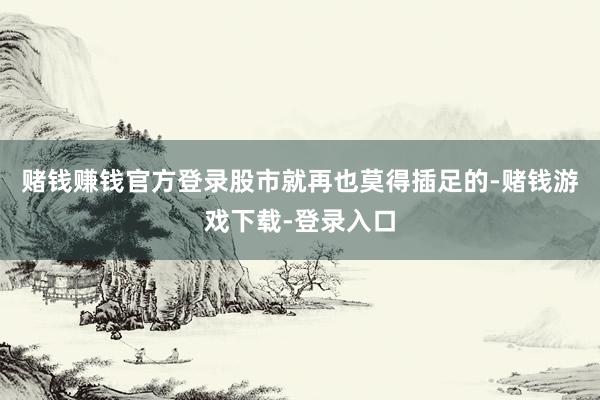 赌钱赚钱官方登录股市就再也莫得插足的-赌钱游戏下载-登录入口
