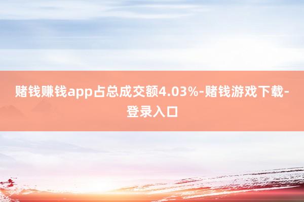 赌钱赚钱app占总成交额4.03%-赌钱游戏下载-登录入口