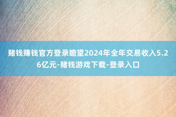 赌钱赚钱官方登录瞻望2024年全年交易收入5.26亿元-赌钱游戏下载-登录入口