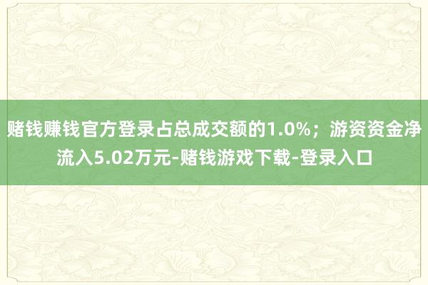 赌钱赚钱官方登录占总成交额的1.0%；游资资金净流入5.02万元-赌钱游戏下载-登录入口