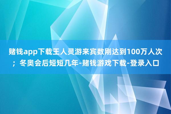 赌钱app下载王人灵游来宾数刚达到100万人次；冬奥会后短短几年-赌钱游戏下载-登录入口