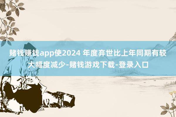 赌钱赚钱app使2024 年度弃世比上年同期有较大幅度减少-赌钱游戏下载-登录入口
