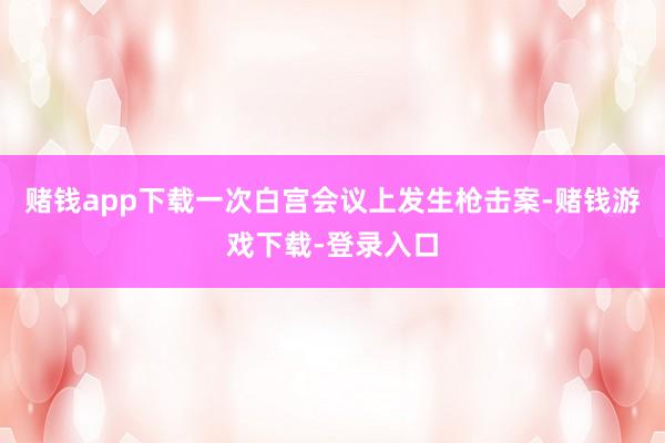赌钱app下载一次白宫会议上发生枪击案-赌钱游戏下载-登录入口