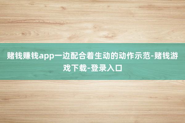 赌钱赚钱app一边配合着生动的动作示范-赌钱游戏下载-登录入口