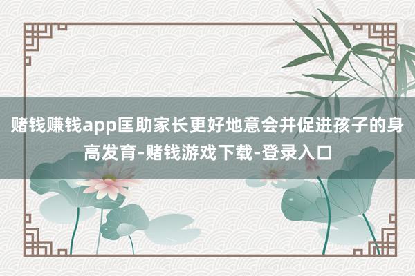 赌钱赚钱app匡助家长更好地意会并促进孩子的身高发育-赌钱游戏下载-登录入口