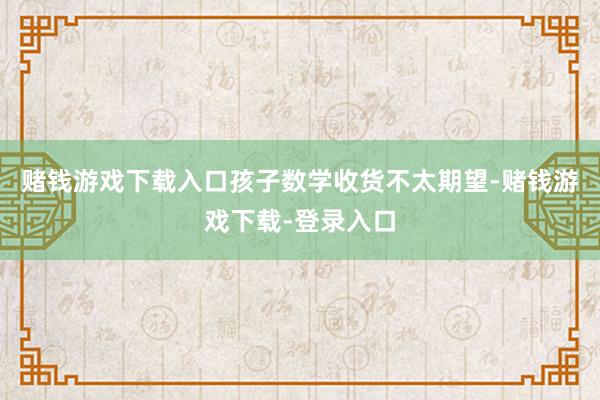 赌钱游戏下载入口孩子数学收货不太期望-赌钱游戏下载-登录入口