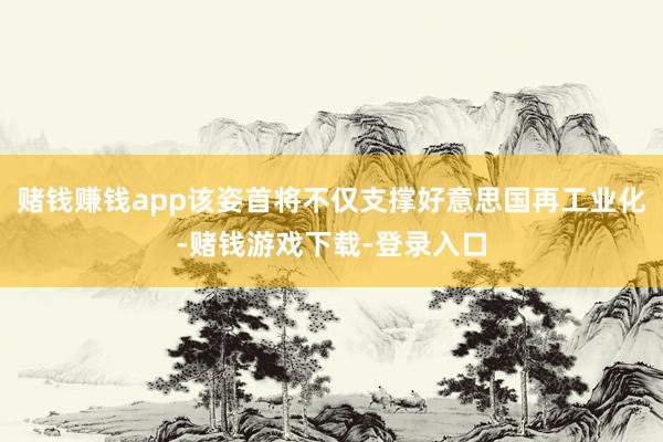 赌钱赚钱app该姿首将不仅支撑好意思国再工业化-赌钱游戏下载-登录入口