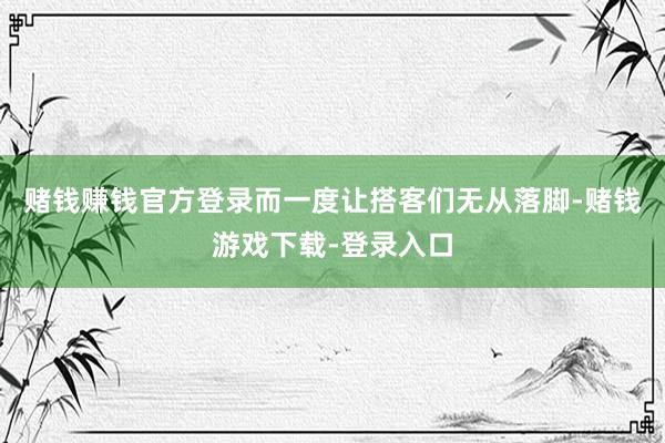 赌钱赚钱官方登录而一度让搭客们无从落脚-赌钱游戏下载-登录入口