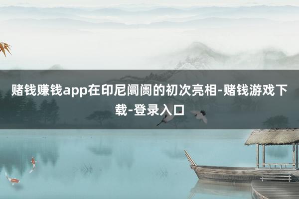 赌钱赚钱app在印尼阛阓的初次亮相-赌钱游戏下载-登录入口