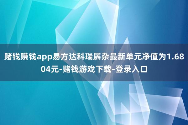 赌钱赚钱app易方达科瑞羼杂最新单元净值为1.6804元-赌钱游戏下载-登录入口