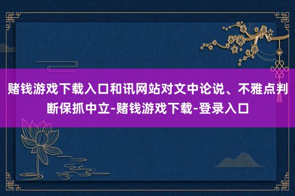 赌钱游戏下载入口和讯网站对文中论说、不雅点判断保抓中立-赌钱游戏下载-登录入口