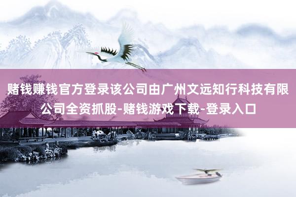 赌钱赚钱官方登录该公司由广州文远知行科技有限公司全资抓股-赌钱游戏下载-登录入口