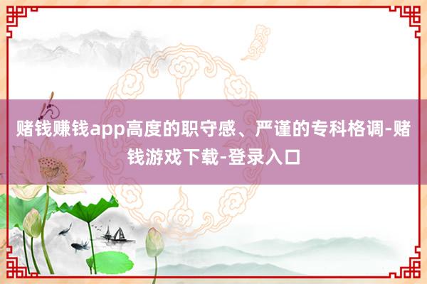 赌钱赚钱app高度的职守感、严谨的专科格调-赌钱游戏下载-登录入口