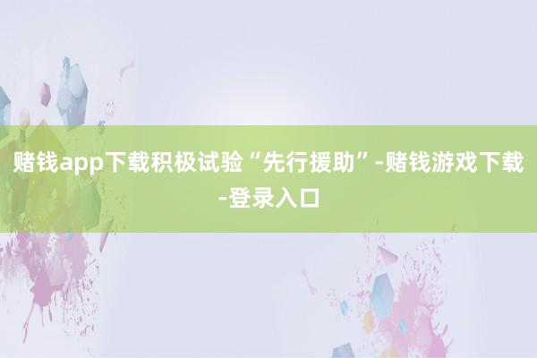 赌钱app下载积极试验“先行援助”-赌钱游戏下载-登录入口