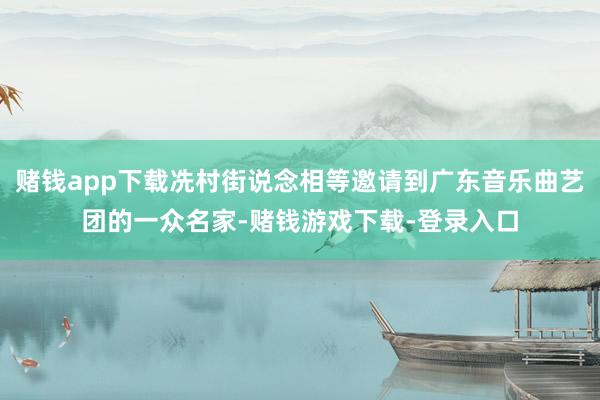 赌钱app下载冼村街说念相等邀请到广东音乐曲艺团的一众名家-赌钱游戏下载-登录入口