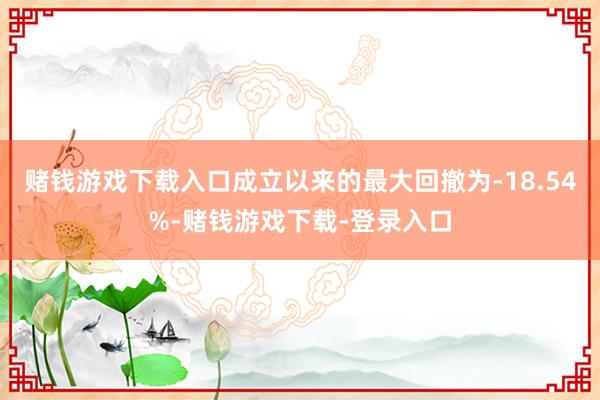 赌钱游戏下载入口成立以来的最大回撤为-18.54%-赌钱游戏下载-登录入口
