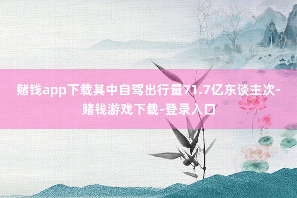 赌钱app下载其中自驾出行量71.7亿东谈主次-赌钱游戏下载-登录入口