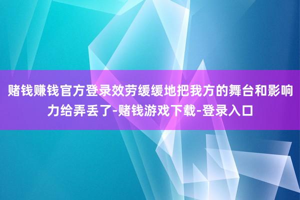 赌钱赚钱官方登录效劳缓缓地把我方的舞台和影响力给弄丢了-赌钱游戏下载-登录入口