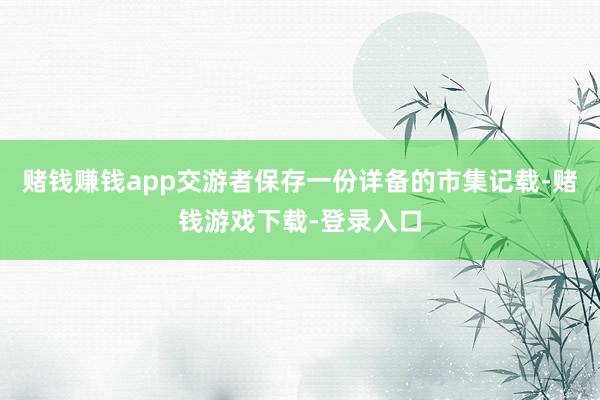 赌钱赚钱app交游者保存一份详备的市集记载-赌钱游戏下载-登录入口