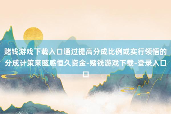 赌钱游戏下载入口通过提高分成比例或实行领悟的分成计策来眩惑恒久资金-赌钱游戏下载-登录入口
