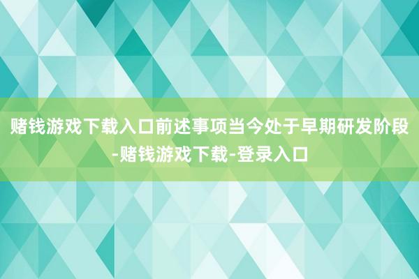 赌钱游戏下载入口前述事项当今处于早期研发阶段-赌钱游戏下载-登录入口