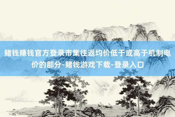 赌钱赚钱官方登录市集往返均价低于或高于机制电价的部分-赌钱游戏下载-登录入口