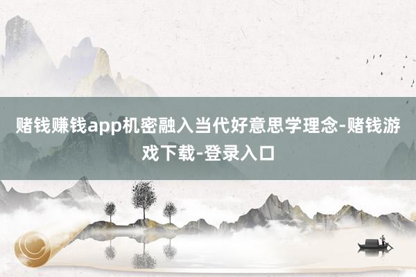 赌钱赚钱app机密融入当代好意思学理念-赌钱游戏下载-登录入口