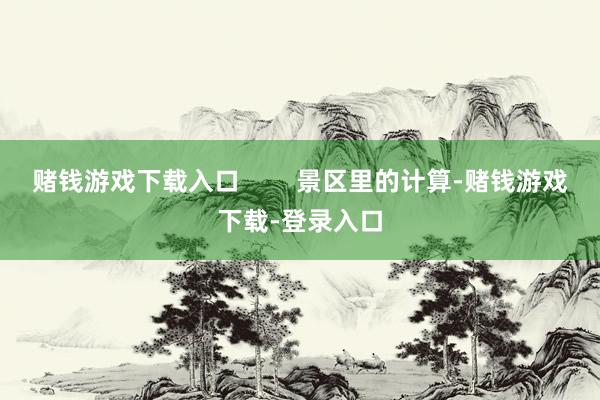 赌钱游戏下载入口        景区里的计算-赌钱游戏下载-登录入口
