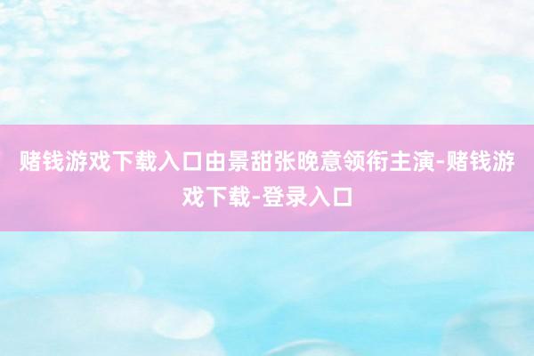 赌钱游戏下载入口由景甜张晚意领衔主演-赌钱游戏下载-登录入口