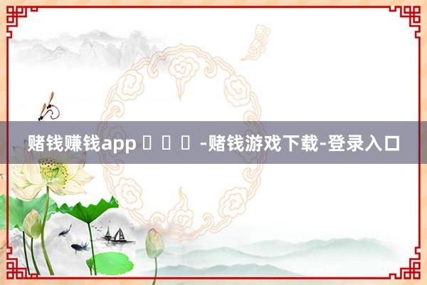 赌钱赚钱app ​​​-赌钱游戏下载-登录入口
