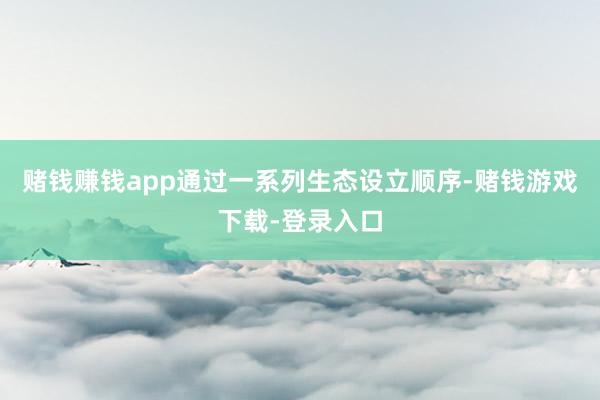 赌钱赚钱app通过一系列生态设立顺序-赌钱游戏下载-登录入口