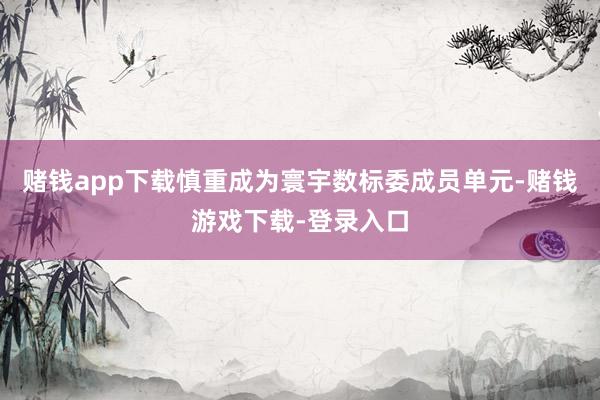 赌钱app下载慎重成为寰宇数标委成员单元-赌钱游戏下载-登录入口