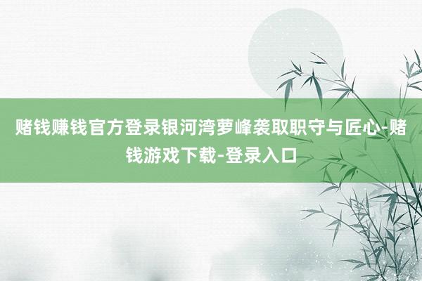 赌钱赚钱官方登录银河湾萝峰袭取职守与匠心-赌钱游戏下载-登录入口