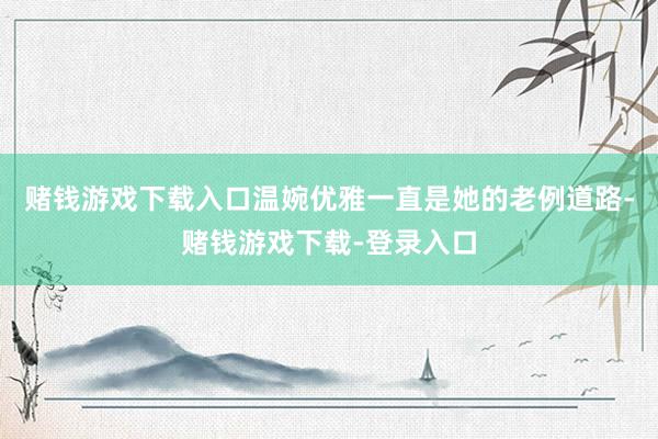 赌钱游戏下载入口温婉优雅一直是她的老例道路-赌钱游戏下载-登录入口