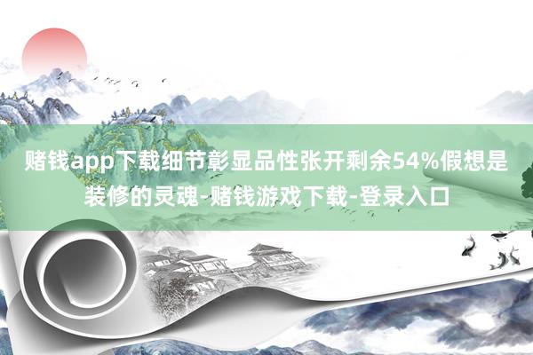赌钱app下载细节彰显品性张开剩余54%假想是装修的灵魂-赌钱游戏下载-登录入口