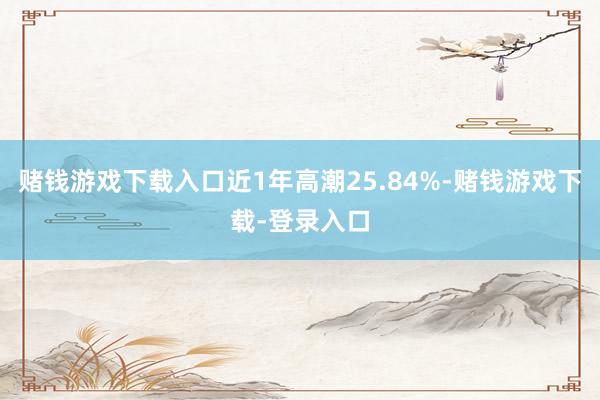 赌钱游戏下载入口近1年高潮25.84%-赌钱游戏下载-登录入口