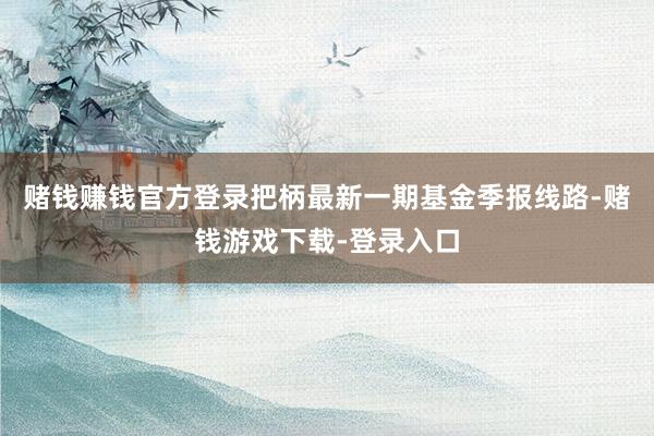 赌钱赚钱官方登录把柄最新一期基金季报线路-赌钱游戏下载-登录入口