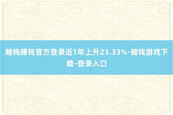 赌钱赚钱官方登录近1年上升23.33%-赌钱游戏下载-登录入口