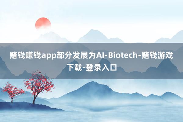 赌钱赚钱app部分发展为AI-Biotech-赌钱游戏下载-登录入口
