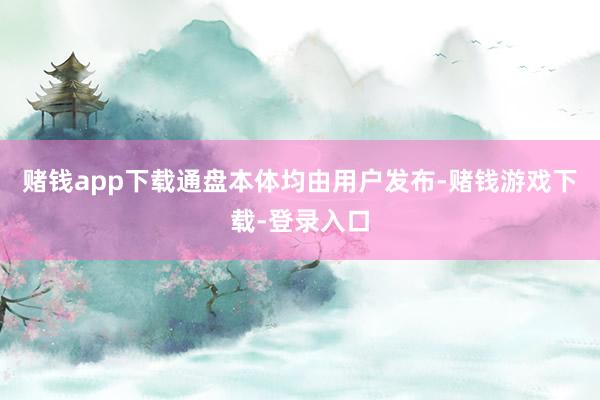 赌钱app下载通盘本体均由用户发布-赌钱游戏下载-登录入口