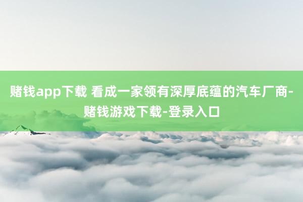 赌钱app下载 看成一家领有深厚底蕴的汽车厂商-赌钱游戏下载-登录入口