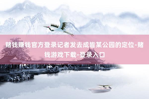 赌钱赚钱官方登录记者发去成皆某公园的定位-赌钱游戏下载-登录入口